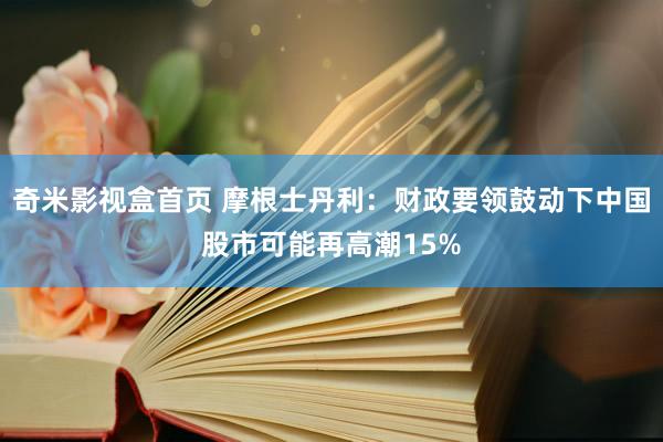 奇米影视盒首页 摩根士丹利：财政要领鼓动下中国股市可能再高潮15%