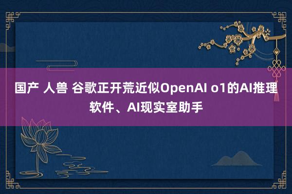 国产 人兽 谷歌正开荒近似OpenAI o1的AI推理软件、AI现实室助手