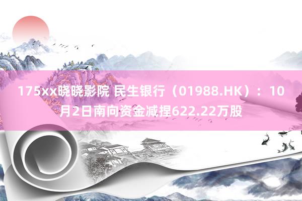 175xx晓晓影院 民生银行（01988.HK）：10月2日南向资金减捏622.22万股