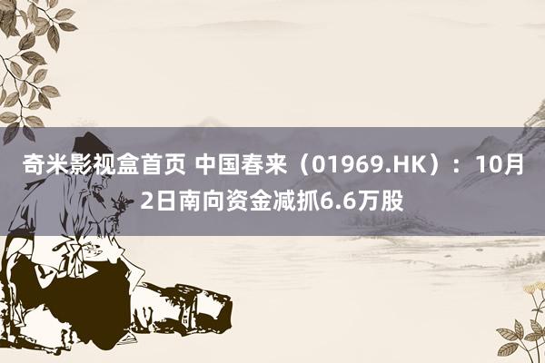 奇米影视盒首页 中国春来（01969.HK）：10月2日南向资金减抓6.6万股