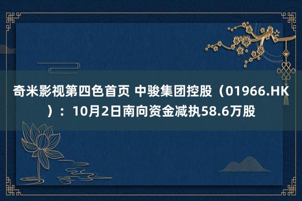 奇米影视第四色首页 中骏集团控股（01966.HK）：10月2日南向资金减执58.6万股