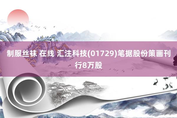 制服丝袜 在线 汇注科技(01729)笔据股份策画刊行8万股