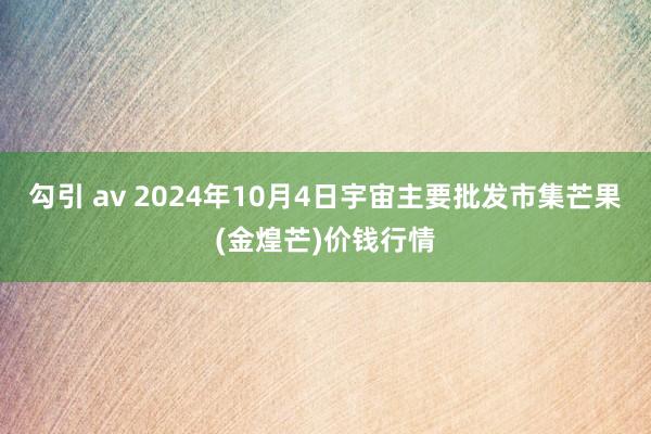 勾引 av 2024年10月4日宇宙主要批发市集芒果(金煌芒)价钱行情