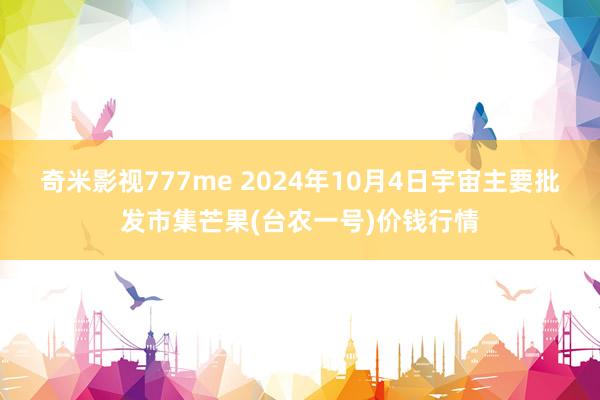 奇米影视777me 2024年10月4日宇宙主要批发市集芒果(台农一号)价钱行情