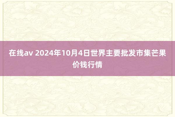 在线av 2024年10月4日世界主要批发市集芒果价钱行情