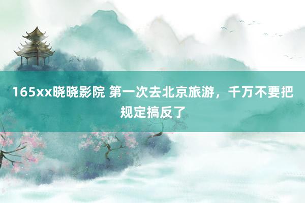 165xx晓晓影院 第一次去北京旅游，千万不要把规定搞反了