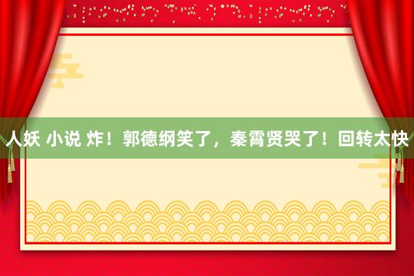 人妖 小说 炸！郭德纲笑了，秦霄贤哭了！回转太快