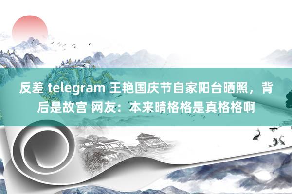 反差 telegram 王艳国庆节自家阳台晒照，背后是故宫 网友：本来晴格格是真格格啊