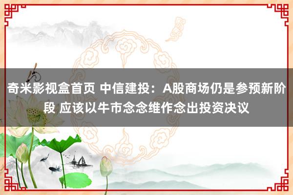 奇米影视盒首页 中信建投：A股商场仍是参预新阶段 应该以牛市念念维作念出投资决议