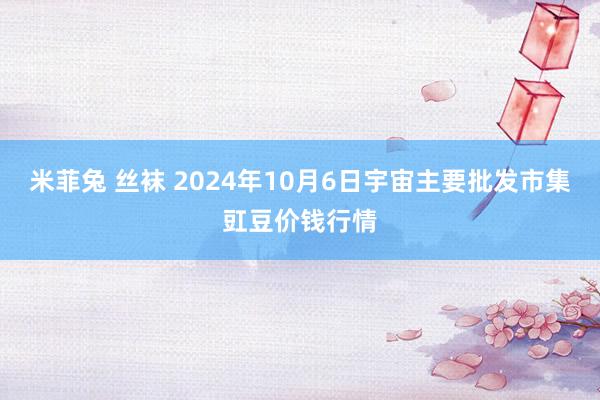 米菲兔 丝袜 2024年10月6日宇宙主要批发市集豇豆价钱行情