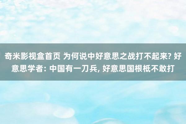 奇米影视盒首页 为何说中好意思之战打不起来? 好意思学者: 中国有一刀兵， 好意思国根柢不敢打