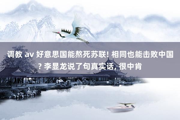 调教 av 好意思国能熬死苏联! 相同也能击败中国? 李显龙说了句真实话， 很中肯