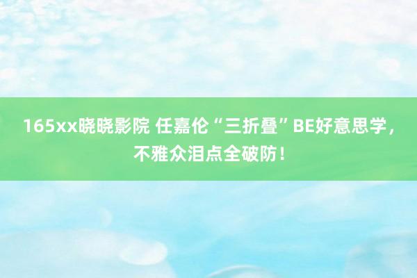 165xx晓晓影院 任嘉伦“三折叠”BE好意思学，不雅众泪点全破防！