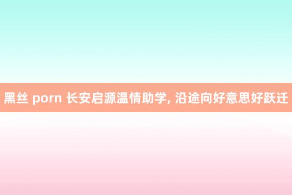 黑丝 porn 长安启源温情助学， 沿途向好意思好跃迁