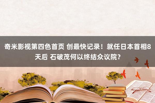 奇米影视第四色首页 创最快记录！就任日本首相8天后 石破茂何以终结众议院？