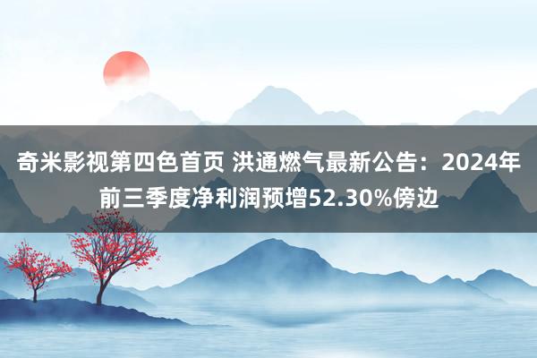 奇米影视第四色首页 洪通燃气最新公告：2024年前三季度净利润预增52.30%傍边