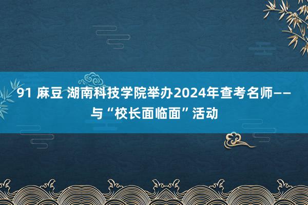 91 麻豆 湖南科技学院举办2024年查考名师——与“校长面临面”活动