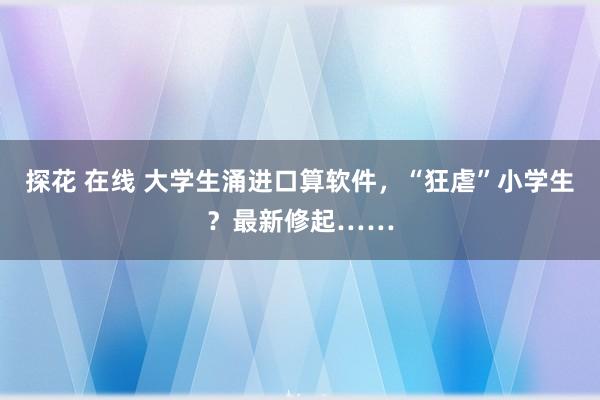 探花 在线 大学生涌进口算软件，“狂虐”小学生？最新修起……