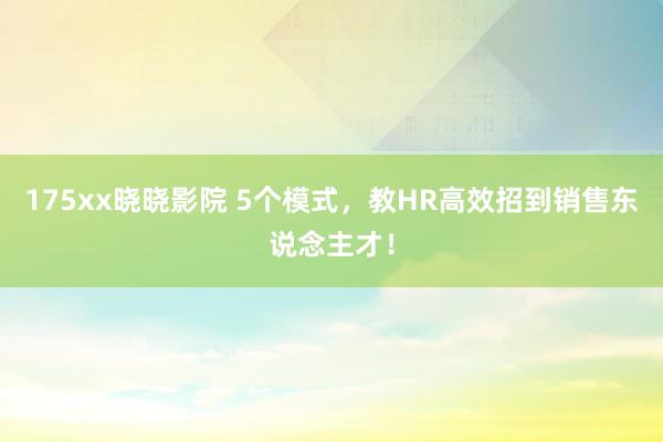 175xx晓晓影院 5个模式，教HR高效招到销售东说念主才！