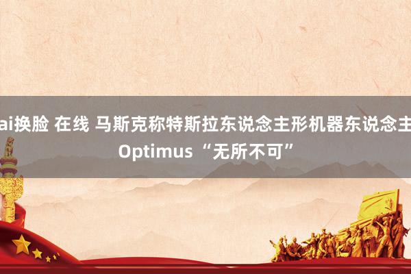 ai换脸 在线 马斯克称特斯拉东说念主形机器东说念主Optimus “无所不可”