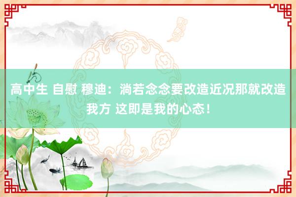 高中生 自慰 穆迪：淌若念念要改造近况那就改造我方 这即是我的心态！