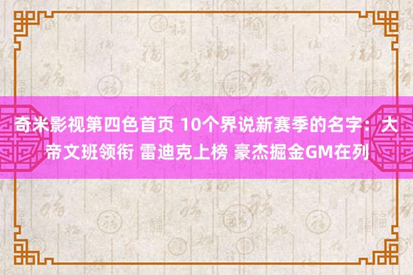 奇米影视第四色首页 10个界说新赛季的名字：大帝文班领衔 雷迪克上榜 豪杰掘金GM在列