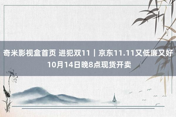 奇米影视盒首页 进犯双11｜京东11.11又低廉又好 10月14日晚8点现货开卖