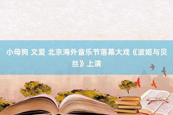 小母狗 文爱 北京海外音乐节落幕大戏《波姬与贝丝》上演