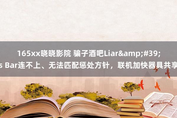 165xx晓晓影院 骗子酒吧Liar&#39;s Bar连不上、无法匹配惩处方针，联机加快器具共享