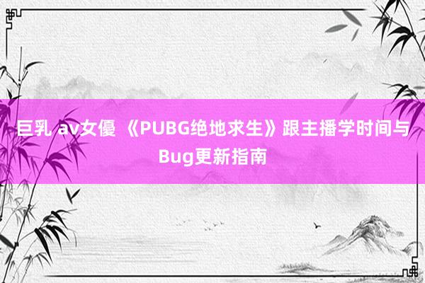 巨乳 av女優 《PUBG绝地求生》跟主播学时间与Bug更新指南