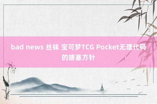 bad news 丝袜 宝可梦TCG Pocket无理代码的搪塞方针