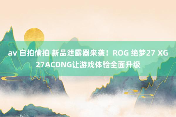 av 自拍偷拍 新品泄露器来袭！ROG 绝梦27 XG27ACDNG让游戏体验全面升级