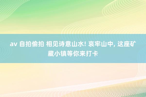 av 自拍偷拍 相见诗意山水! 哀牢山中， 这座矿藏小镇等你来打卡