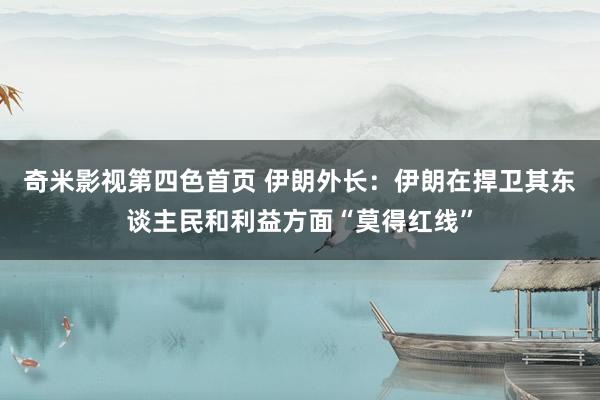 奇米影视第四色首页 伊朗外长：伊朗在捍卫其东谈主民和利益方面“莫得红线”