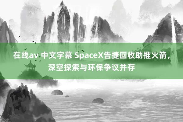 在线av 中文字幕 SpaceX告捷回收助推火箭，深空探索与环保争议并存