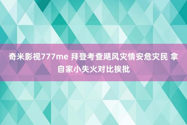 奇米影视777me 拜登考查飓风灾情安危灾民 拿自家小失火对比挨批