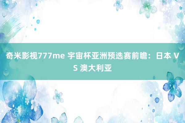 奇米影视777me 宇宙杯亚洲预选赛前瞻：日本 VS 澳大利亚