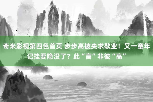 奇米影视第四色首页 步步高被央求歇业！又一童年记挂要隐没了？此“高”非彼“高”