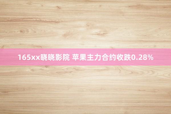 165xx晓晓影院 苹果主力合约收跌0.28%