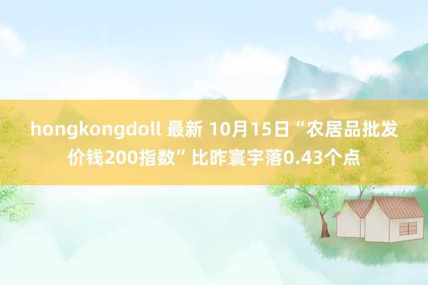 hongkongdoll 最新 10月15日“农居品批发价钱200指数”比昨寰宇落0.43个点