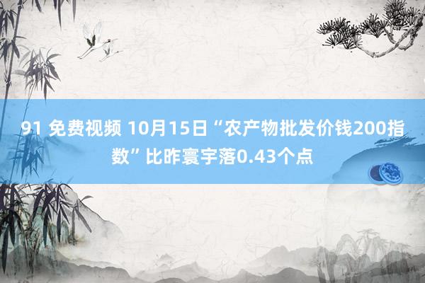 91 免费视频 10月15日“农产物批发价钱200指数”比昨寰宇落0.43个点