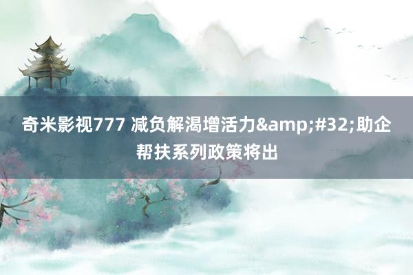 奇米影视777 减负解渴增活力&#32;助企帮扶系列政策将出