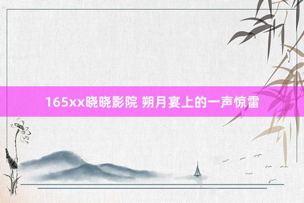 165xx晓晓影院 朔月宴上的一声惊雷