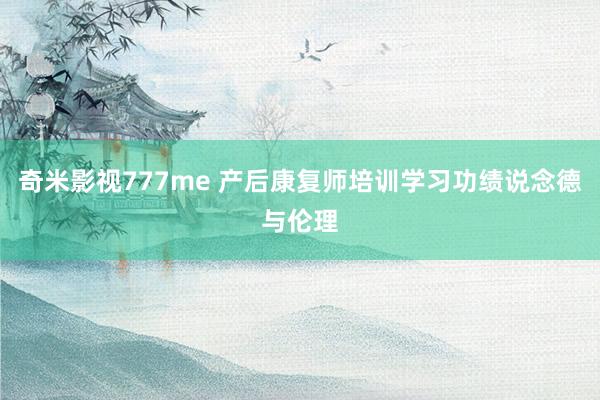 奇米影视777me 产后康复师培训学习功绩说念德与伦理