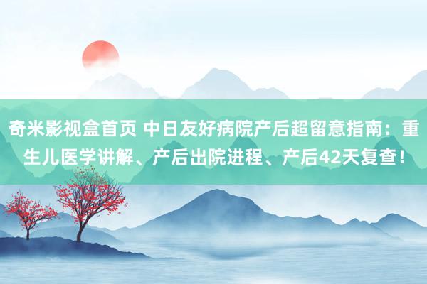 奇米影视盒首页 中日友好病院产后超留意指南：重生儿医学讲解、产后出院进程、产后42天复查！