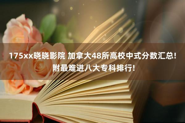 175xx晓晓影院 加拿大48所高校中式分数汇总! 附最难进八大专科排行!