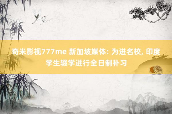 奇米影视777me 新加坡媒体: 为进名校， 印度学生辍学进行全日制补习