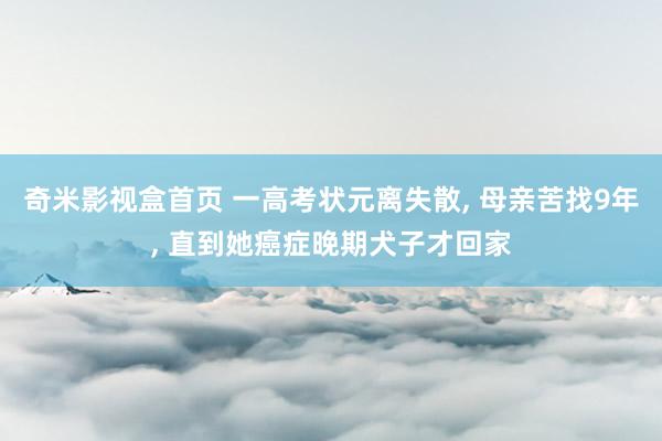 奇米影视盒首页 一高考状元离失散， 母亲苦找9年， 直到她癌症晚期犬子才回家