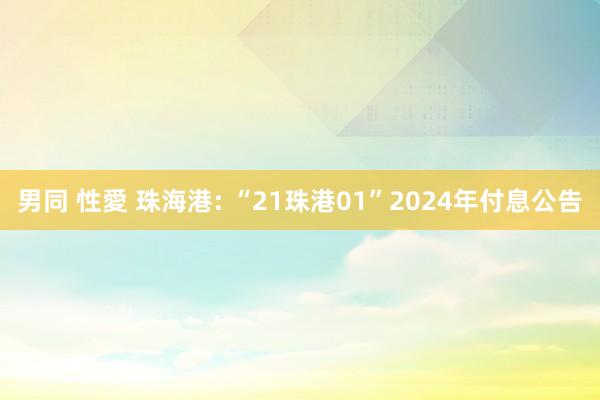 男同 性愛 珠海港: “21珠港01”2024年付息公告