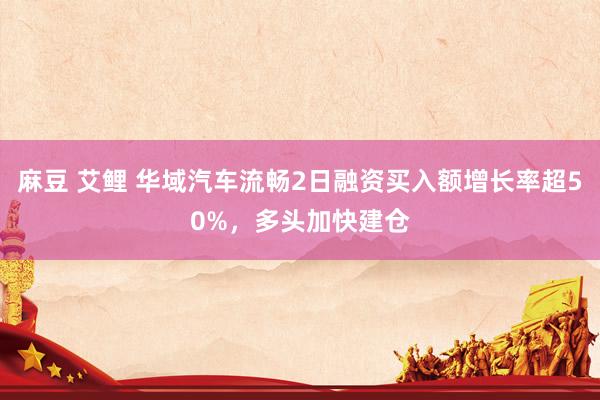 麻豆 艾鲤 华域汽车流畅2日融资买入额增长率超50%，多头加快建仓